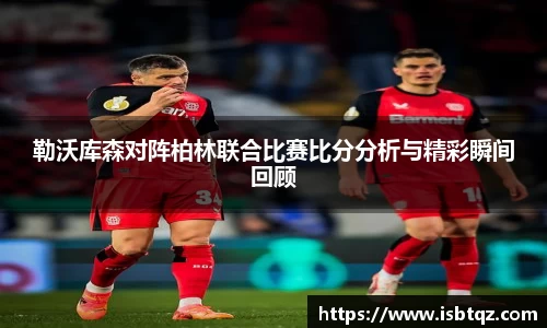 勒沃库森对阵柏林联合比赛比分分析与精彩瞬间回顾